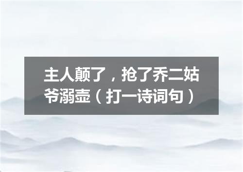 主人颠了，抢了乔二姑爷溺壶（打一诗词句）