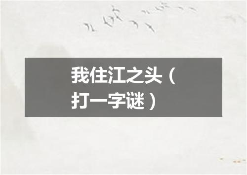 我住江之头（打一字谜）