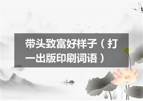 带头致富好样子（打一出版印刷词语）