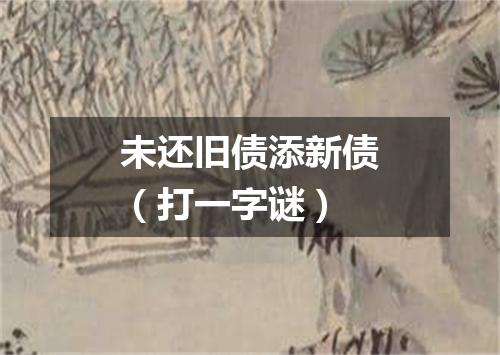 未还旧债添新债（打一字谜）