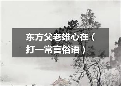 东方父老雄心在（打一常言俗语）