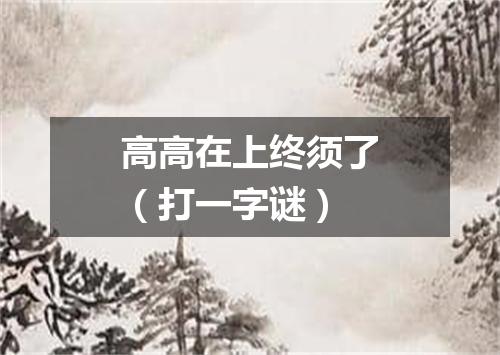 高高在上终须了（打一字谜）