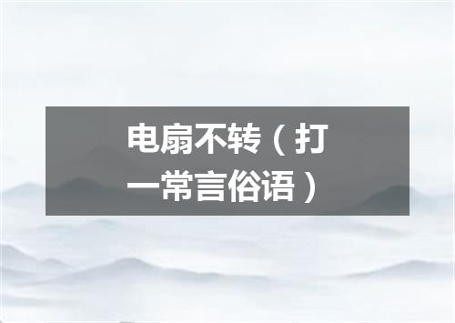 电扇不转（打一常言俗语）