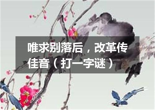 唯求别落后，改革传佳音（打一字谜）