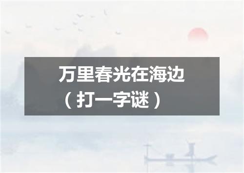 万里春光在海边（打一字谜）