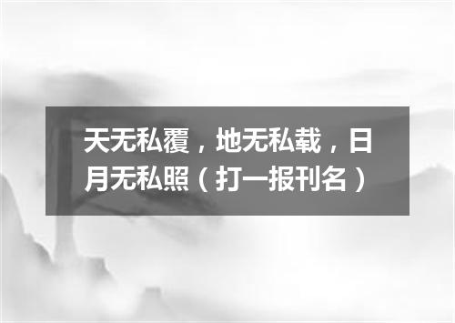 天无私覆，地无私载，日月无私照（打一报刊名）