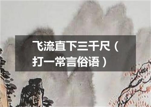 飞流直下三千尺（打一常言俗语）
