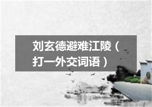 刘玄德避难江陵（打一外交词语）