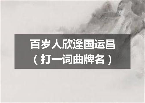 百岁人欣逢国运昌（打一词曲牌名）
