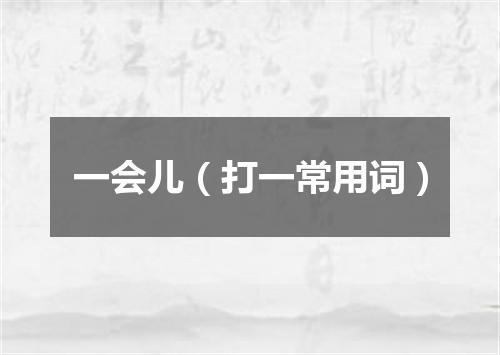 一会儿（打一常用词）
