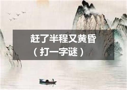 赶了半程又黄昏（打一字谜）