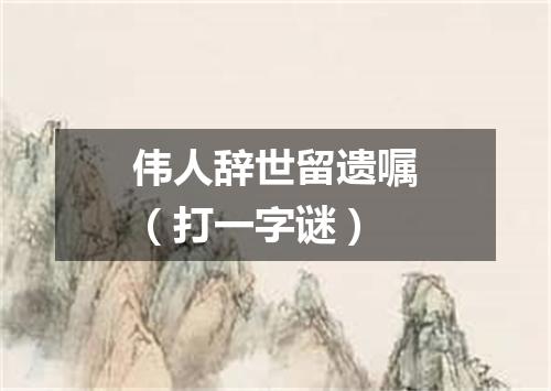 伟人辞世留遗嘱（打一字谜）