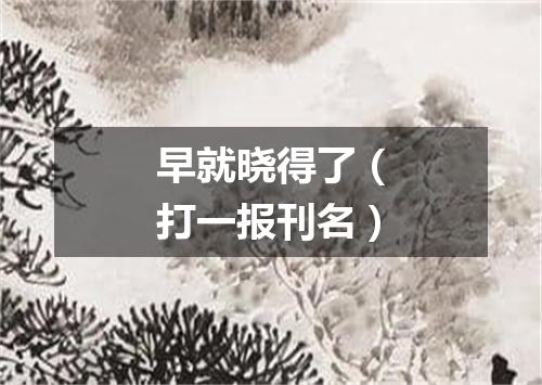 早就晓得了（打一报刊名）