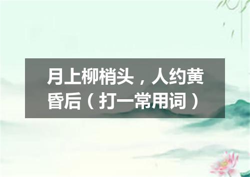 月上柳梢头，人约黄昏后（打一常用词）