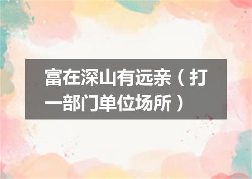 富在深山有远亲（打一部门单位场所）