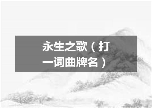 永生之歌（打一词曲牌名）