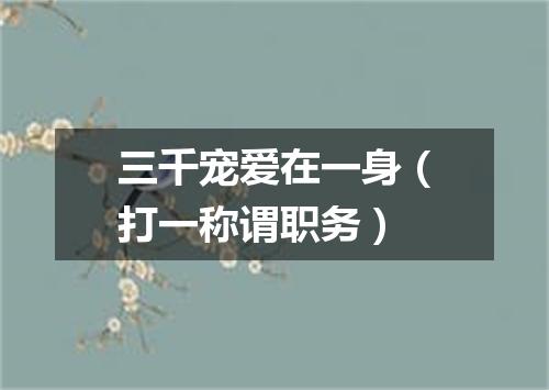 三千宠爱在一身（打一称谓职务）