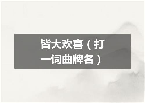 皆大欢喜（打一词曲牌名）