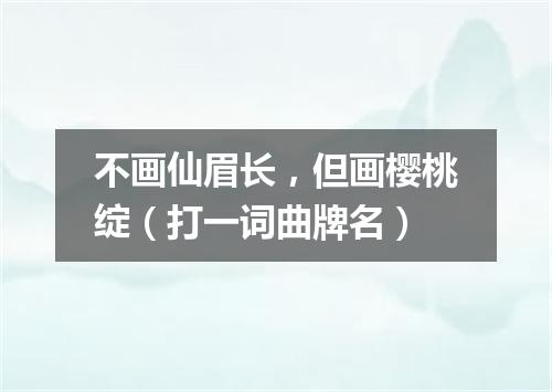 不画仙眉长，但画樱桃绽（打一词曲牌名）