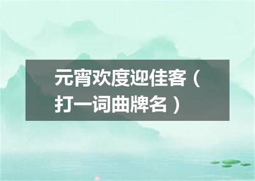 元宵欢度迎佳客（打一词曲牌名）