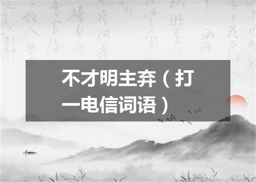 不才明主弃（打一电信词语）