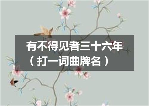 有不得见者三十六年（打一词曲牌名）