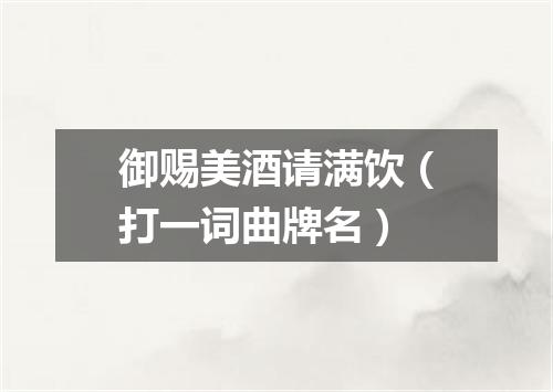 御赐美酒请满饮（打一词曲牌名）