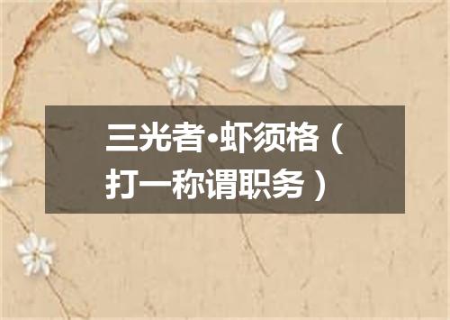 三光者·虾须格（打一称谓职务）