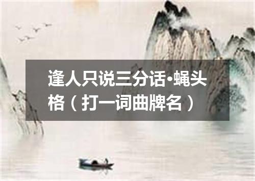 逢人只说三分话·蝇头格（打一词曲牌名）