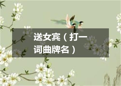 送女宾（打一词曲牌名）