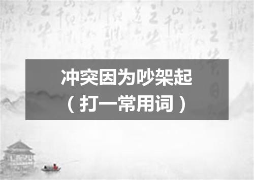 冲突因为吵架起（打一常用词）