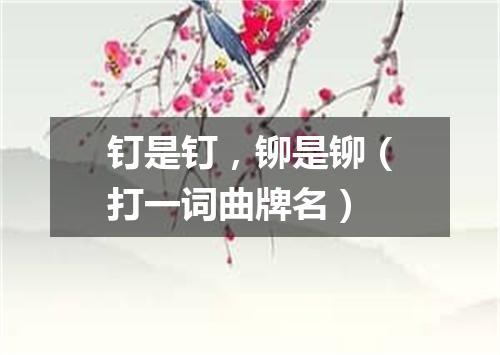 钉是钉，铆是铆（打一词曲牌名）