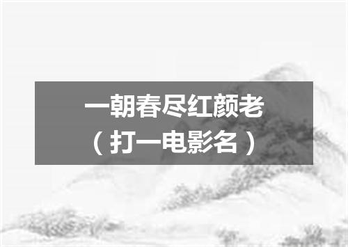 一朝春尽红颜老（打一电影名）
