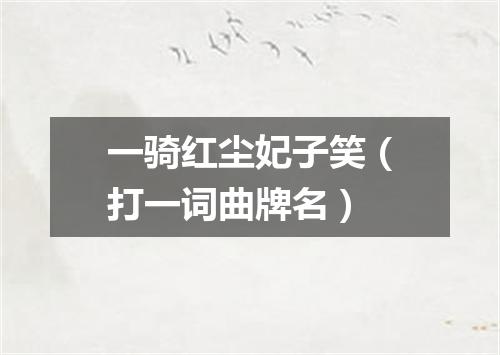 一骑红尘妃子笑（打一词曲牌名）