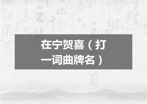在宁贺喜（打一词曲牌名）