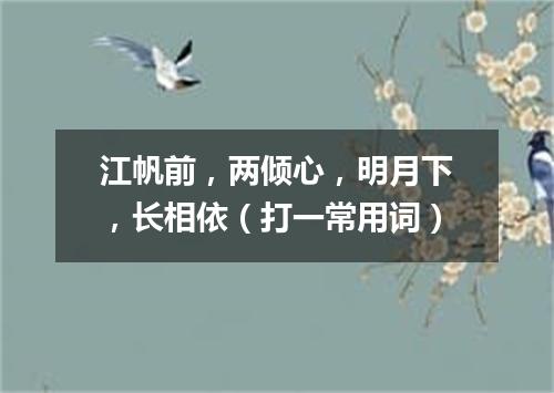 江帆前，两倾心，明月下，长相依（打一常用词）