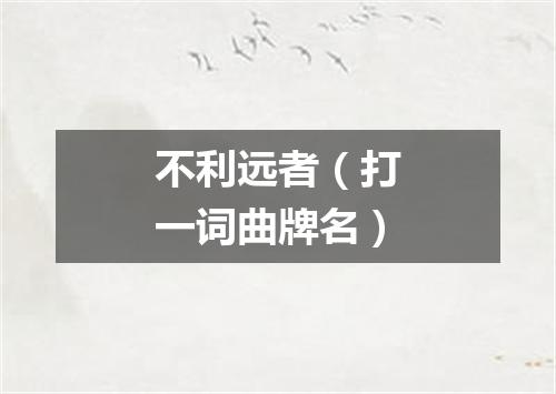 不利远者（打一词曲牌名）