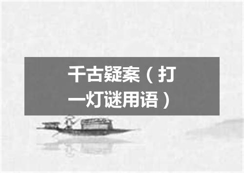 千古疑案（打一灯谜用语）