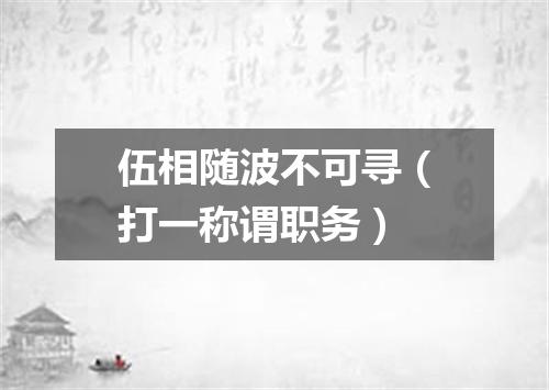 伍相随波不可寻（打一称谓职务）