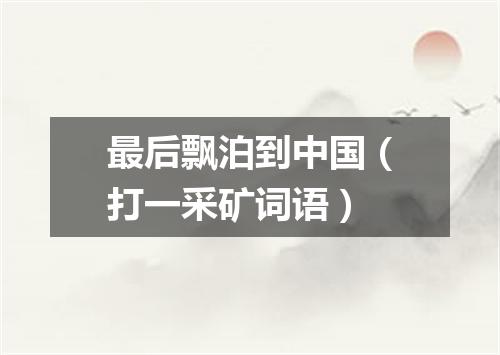 最后飘泊到中国（打一采矿词语）