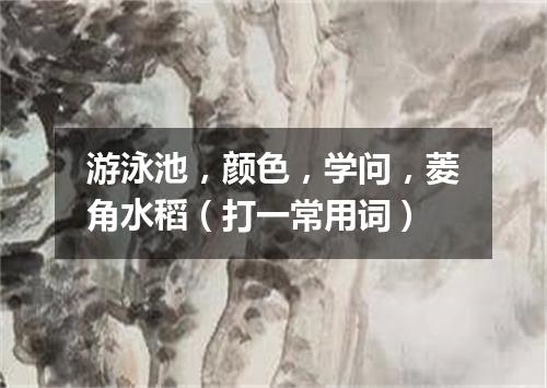 游泳池，颜色，学问，菱角水稻（打一常用词）