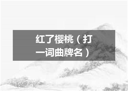 红了樱桃（打一词曲牌名）