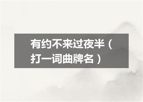 有约不来过夜半（打一词曲牌名）