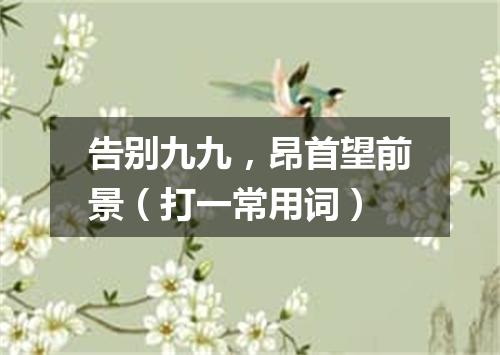 告别九九，昂首望前景（打一常用词）