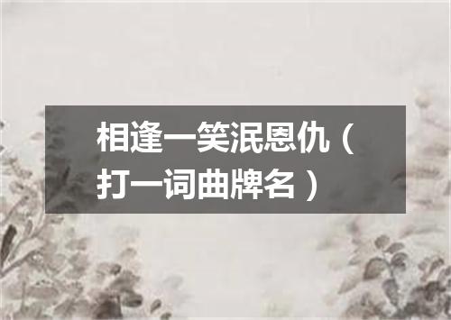 相逢一笑泯恩仇（打一词曲牌名）
