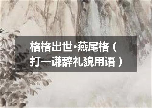 格格出世·燕尾格（打一谦辞礼貌用语）