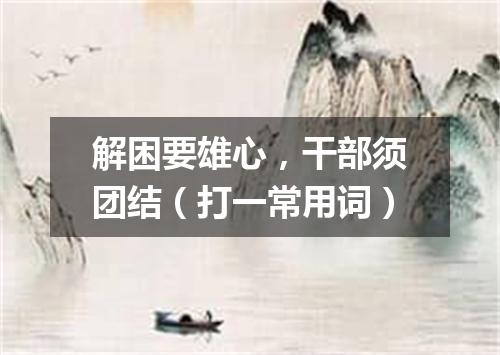 解困要雄心，干部须团结（打一常用词）