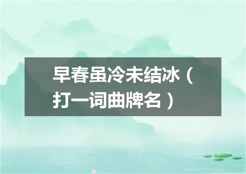 早春虽冷未结冰（打一词曲牌名）