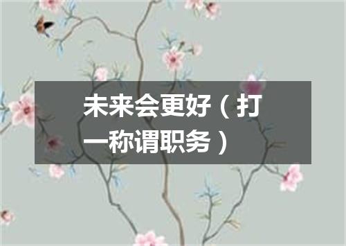 未来会更好（打一称谓职务）