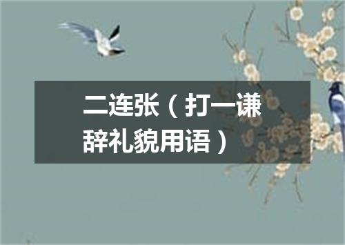 二连张（打一谦辞礼貌用语）